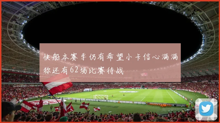 快船本赛季仍有希望小卡信心满满称还有62场比赛待战