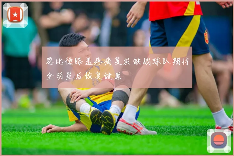 恩比德膝盖疼痛复发缺战球队期待全明星后恢复健康