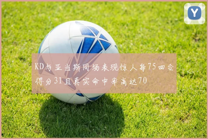 KD与亚当斯同场表现惊人每75回合得分31且真实命中率高达70