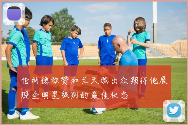 伦纳德称赞加兰天赋出众期待他展现全明星级别的最佳状态