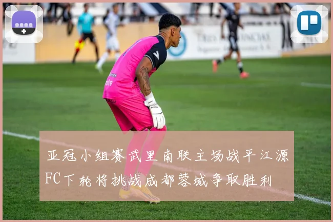 亚冠小组赛武里南联主场战平江源FC下轮将挑战成都蓉城争取胜利