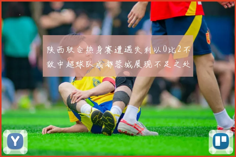 陕西联合热身赛遭遇失利以0比2不敌中超球队成都蓉城展现不足之处