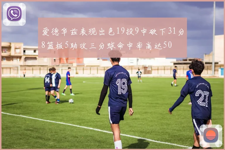 爱德华兹表现出色19投9中砍下31分8篮板5助攻三分球命中率高达50