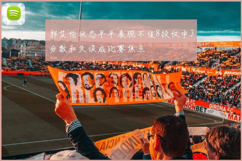 郭艾伦状态平平表现不佳8投仅中3分数和失误成比赛焦点