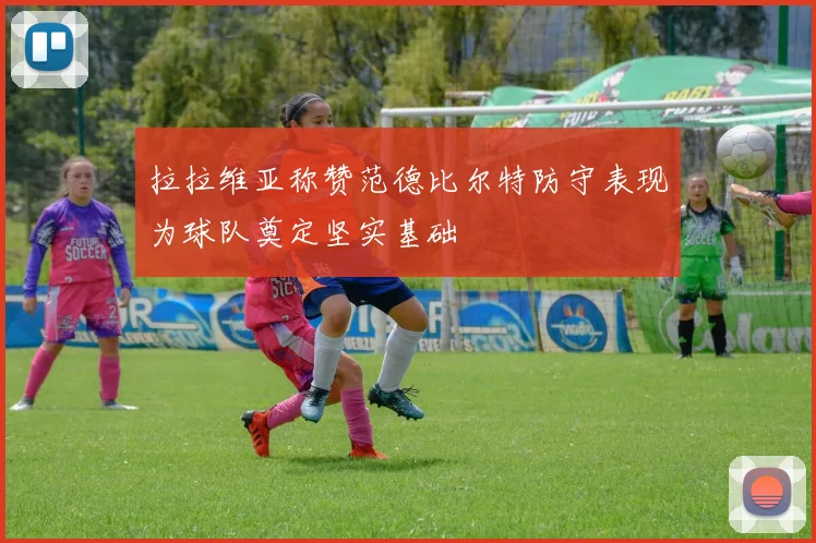 拉拉维亚称赞范德比尔特防守表现为球队奠定坚实基础