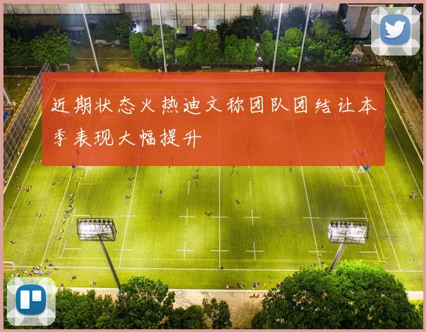 近期状态火热迪文称团队团结让本季表现大幅提升