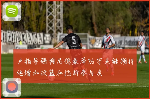 卢指导强调尼德豪泽防守关键期待他增加投篮和挡拆参与度