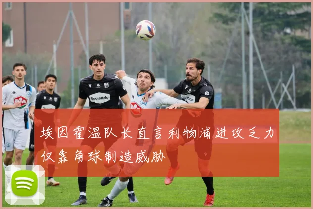 埃因霍温队长直言利物浦进攻乏力仅靠角球制造威胁