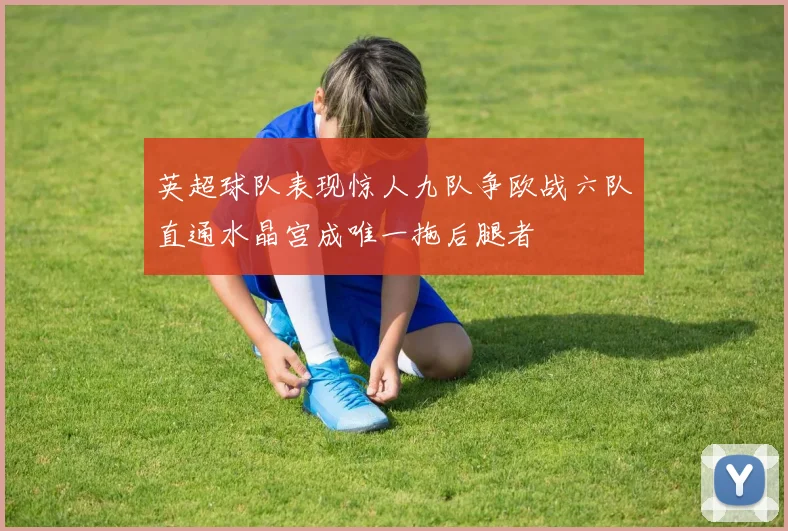 英超球队表现惊人九队争欧战六队直通水晶宫成唯一拖后腿者