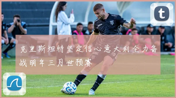 克里斯坦特坚定信心意大利全力备战明年三月世预赛