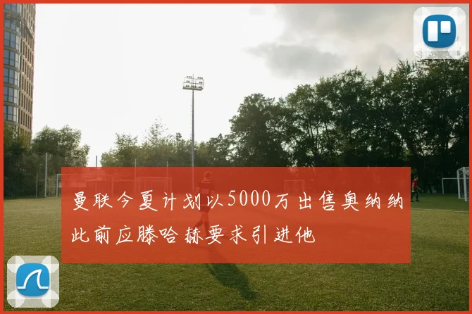 曼联今夏计划以5000万出售奥纳纳此前应滕哈赫要求引进他