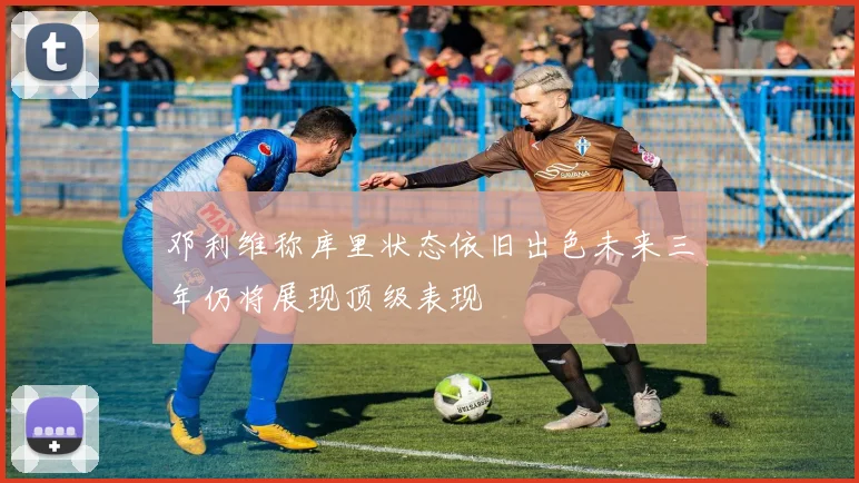 邓利维称库里状态依旧出色未来三年仍将展现顶级表现