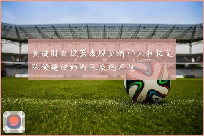 关键时刻投篮表现分析76人和拓荒队领跑纽约两队表现不佳