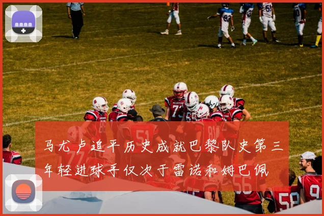 马尤卢追平历史成就巴黎队史第三年轻进球手仅次于雷诺和姆巴佩