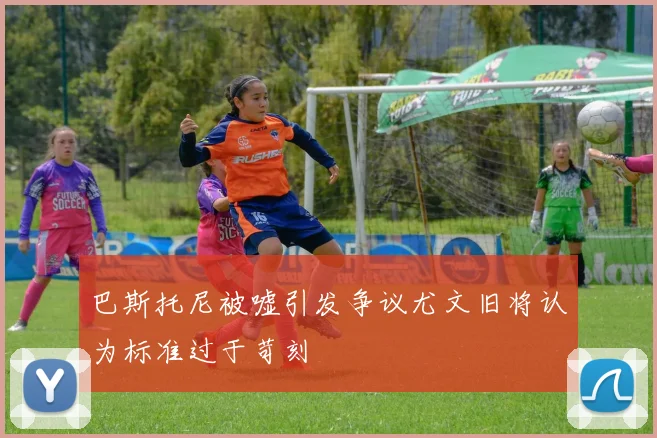 巴斯托尼被嘘引发争议尤文旧将认为标准过于苛刻