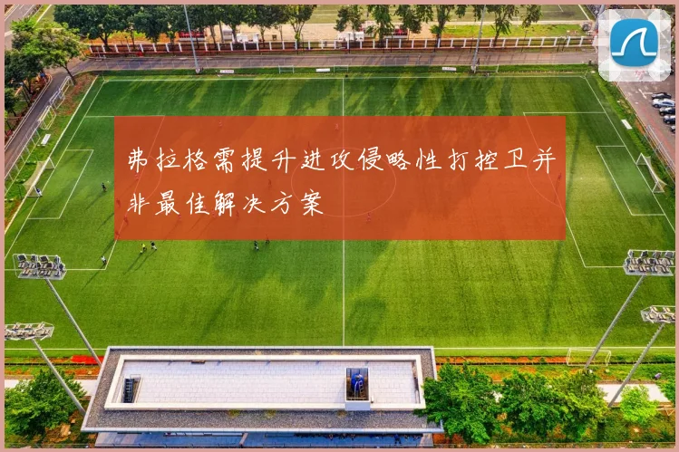 弗拉格需提升进攻侵略性打控卫并非最佳解决方案