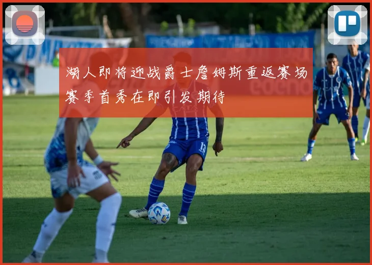 湖人即将迎战爵士詹姆斯重返赛场赛季首秀在即引发期待