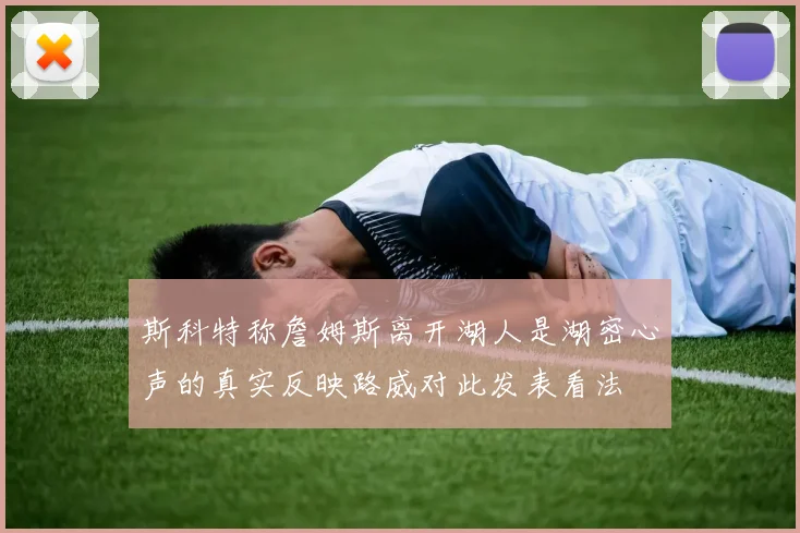 斯科特称詹姆斯离开湖人是湖密心声的真实反映路威对此发表看法