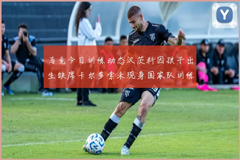 马竞今日训练动态汉茨科因孩子出生缺席卡尔多索未现身国家队训练
