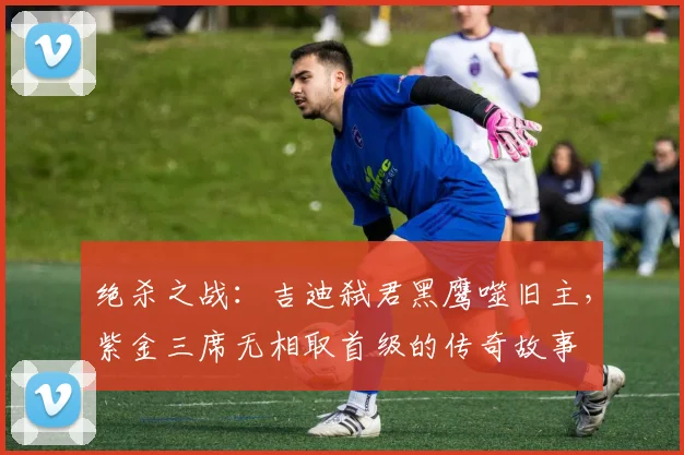 绝杀之战：吉迪弑君黑鹰噬旧主，紫金三席无相取首级的传奇故事