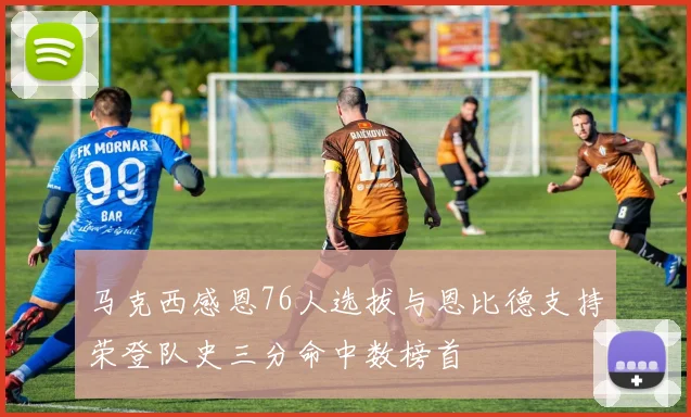 马克西感恩76人选拔与恩比德支持荣登队史三分命中数榜首