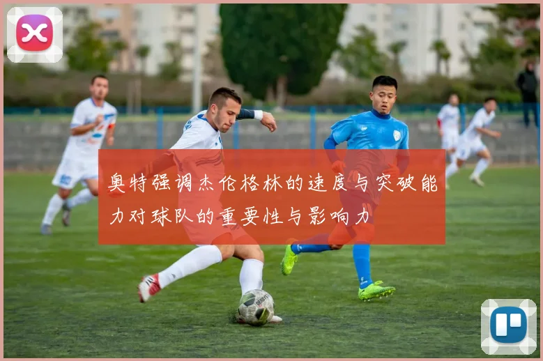 奥特强调杰伦格林的速度与突破能力对球队的重要性与影响力