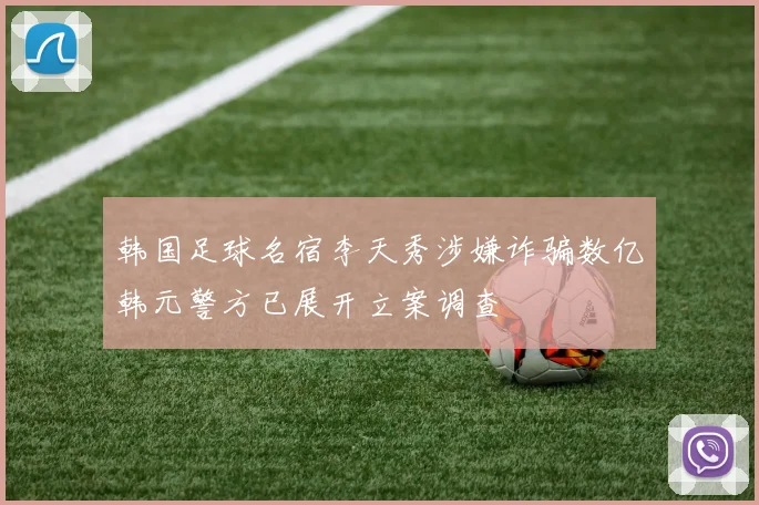韩国足球名宿李天秀涉嫌诈骗数亿韩元警方已展开立案调查