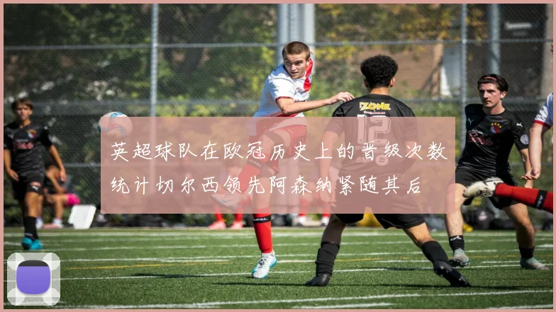 英超球队在欧冠历史上的晋级次数统计切尔西领先阿森纳紧随其后