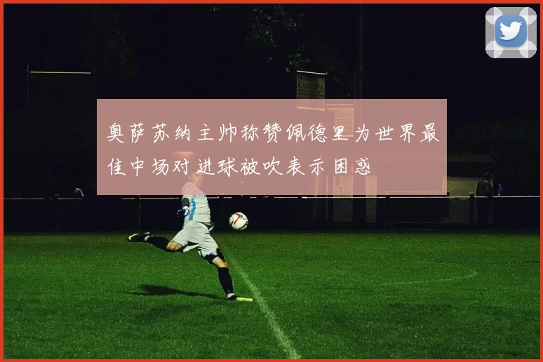 奥萨苏纳主帅称赞佩德里为世界最佳中场对进球被吹表示困惑
