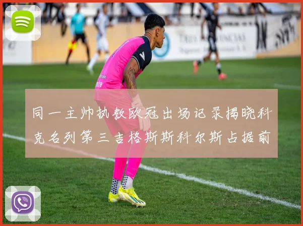 同一主帅执教欧冠出场记录揭晓科克名列第三吉格斯斯科尔斯占据前两位