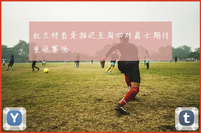 杜兰特首秀推迟至周四对爵士期待重返赛场