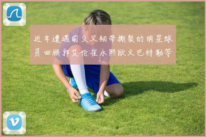近年遭遇前交叉韧带撕裂的明星球员回顾郭艾伦崔永熙欧文巴特勒等人