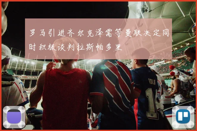 罗马引进齐尔克泽需等曼联决定同时积极谈判拉斯帕多里
