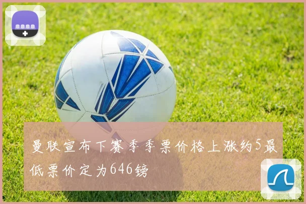 曼联宣布下赛季季票价格上涨约5最低票价定为646镑
