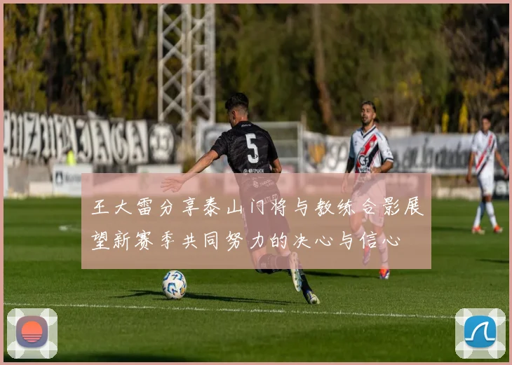 王大雷分享泰山门将与教练合影展望新赛季共同努力的决心与信心