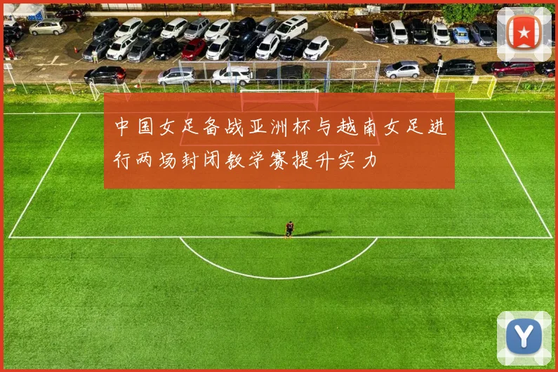 中国女足备战亚洲杯与越南女足进行两场封闭教学赛提升实力
