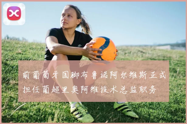 前葡萄牙国脚布鲁诺阿尔维斯正式担任葡超里奥阿维技术总监职务
